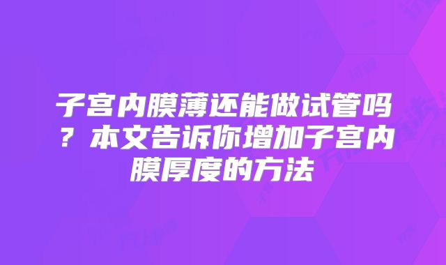 子宫内膜薄还能做试管吗?本文告诉你增加子宫内膜厚度的方法