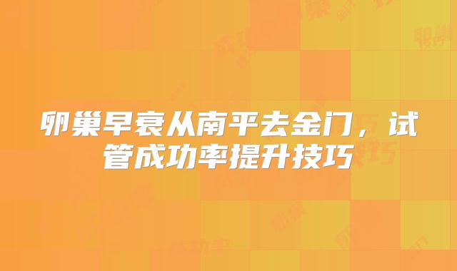卵巢早衰从南平去金门，试管成功率提升技巧