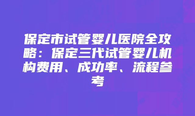 保定市试管婴儿医院全攻略：保定三代试管婴儿机构费用、成功率、流程参考