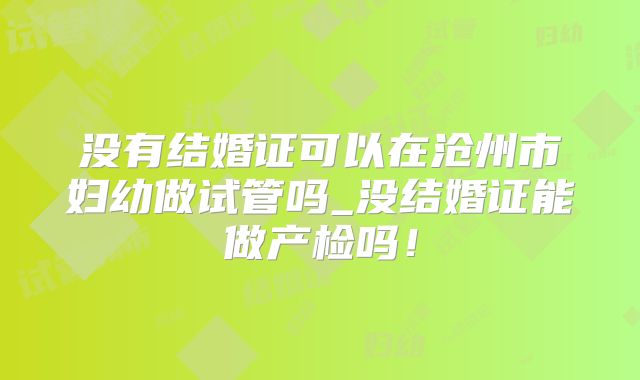 没有结婚证可以在沧州市妇幼做试管吗_没结婚证能做产检吗!