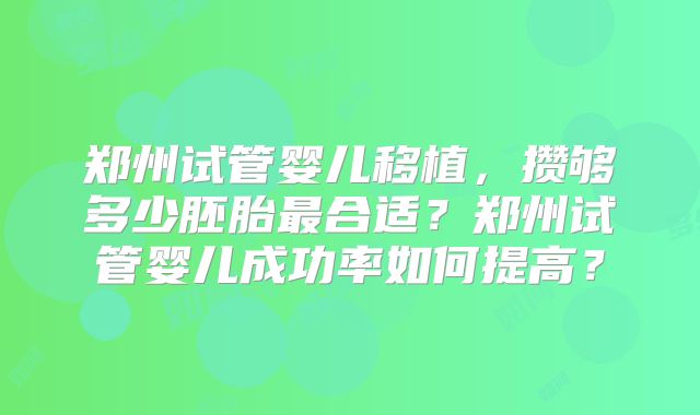 郑州试管婴儿移植，攒够多少胚胎最合适？郑州试管婴儿成功率如何提高？