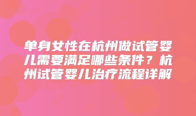 单身女性在杭州做试管婴儿需要满足哪些条件?杭州试管婴儿治疗流程详解