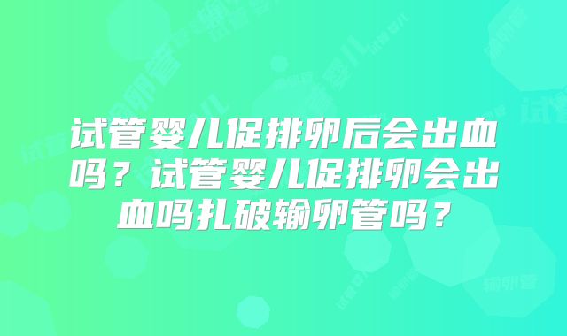 试管婴儿促排卵后会出血吗？试管婴儿促排卵会出血吗扎破输卵管吗？
