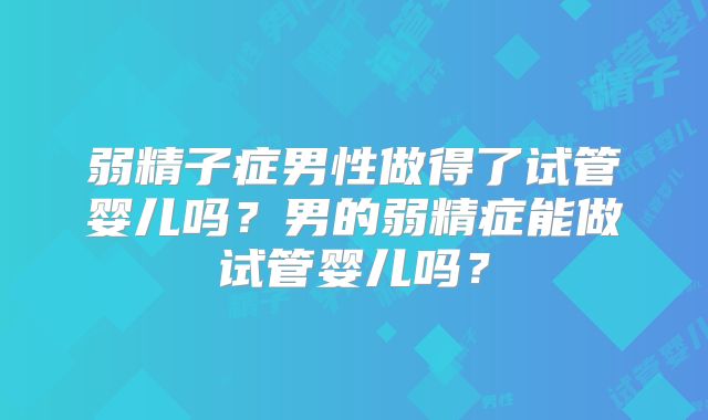 弱精子症男性做得了试管婴儿吗?男的弱精症能做试管婴儿吗?