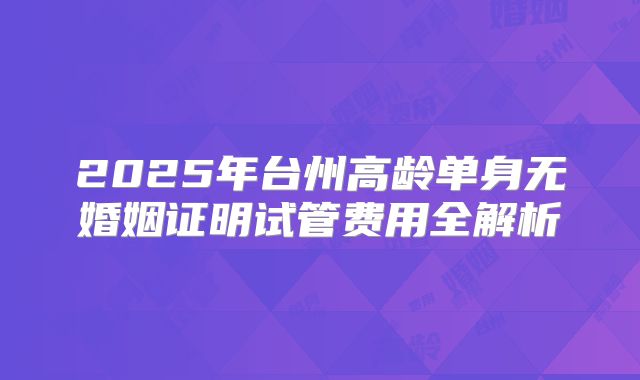 2025年台州高龄单身无婚姻证明试管费用全解析