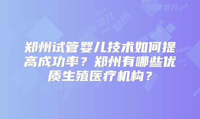 郑州试管婴儿技术如何提高成功率？郑州有哪些优质生殖医疗机构？