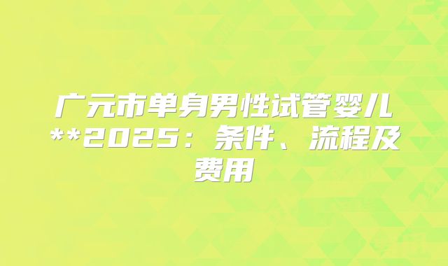 广元市单身男性试管婴儿**2025:条件、流程及费用