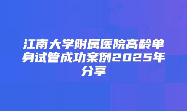 江南大学附属医院高龄单身试管成功案例2025年分享