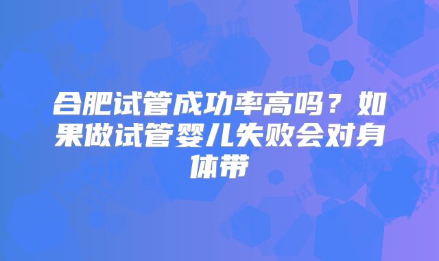 合肥试管成功率高吗?如果做试管婴儿失败会对身体带