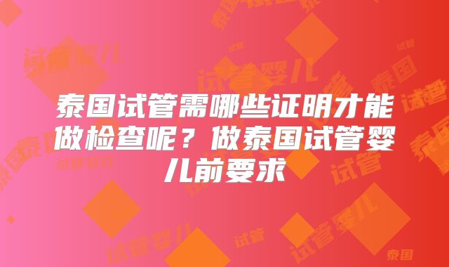 泰国试管需哪些证明才能做检查呢?做泰国试管婴儿前要求