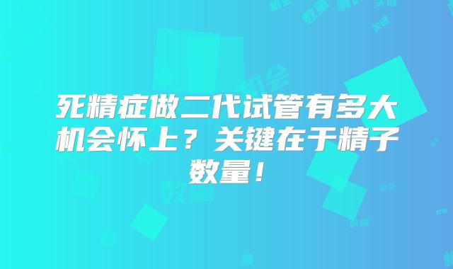 死精症做二代试管有多大机会怀上？关键在于精子数量！