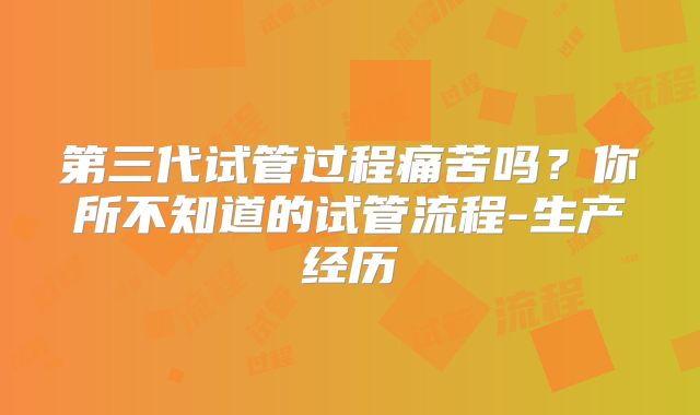 第三代试管过程痛苦吗？你所不知道的试管流程-生产经历