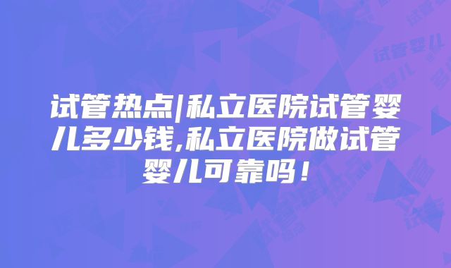 试管热点|私立医院试管婴儿多少钱,私立医院做试管婴儿可靠吗!