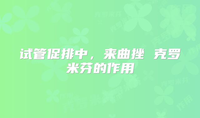 试管促排中,来曲挫 克罗米芬的作用