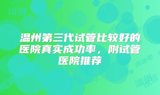 温州第三代试管比较好的医院真实成功率,附试管医院推荐