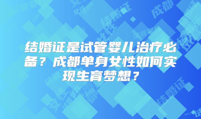 结婚证是试管婴儿治疗必备?成都单身女性如何实现生育梦想?