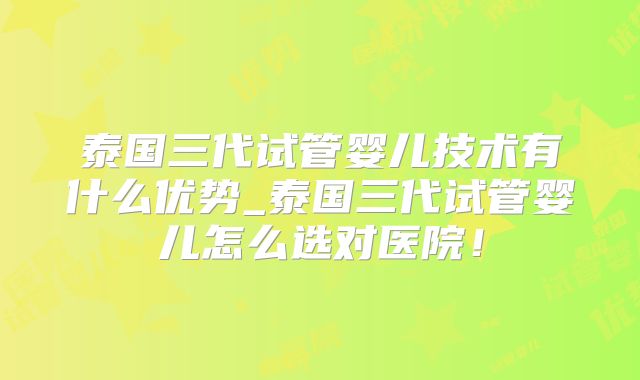 泰国三代试管婴儿技术有什么优势_泰国三代试管婴儿怎么选对医院!