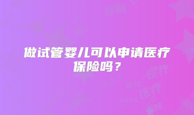 做试管婴儿可以申请医疗保险吗?