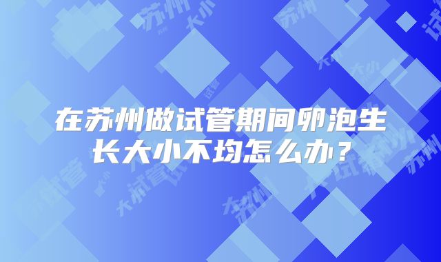 在苏州做试管期间卵泡生长大小不均怎么办?