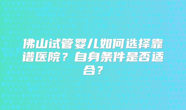 佛山试管婴儿如何选择靠谱医院？自身条件是否适合？