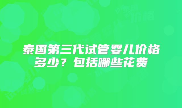 泰国第三代试管婴儿价格多少?包括哪些花费
