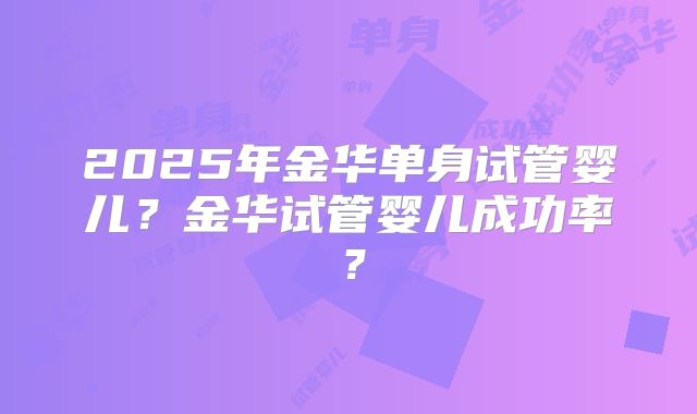2025年金华单身试管婴儿？金华试管婴儿成功率？