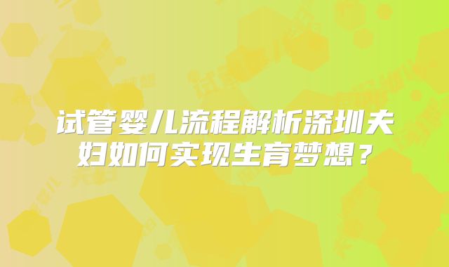 试管婴儿流程解析深圳夫妇如何实现生育梦想?