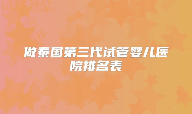 做泰国第三代试管婴儿医院排名表