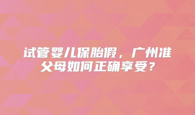 试管婴儿保胎假，广州准父母如何正确享受？