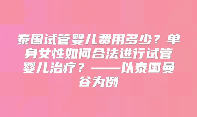泰国试管婴儿费用多少?单身女性如何合法进行试管婴儿治疗?——以泰国曼谷为例