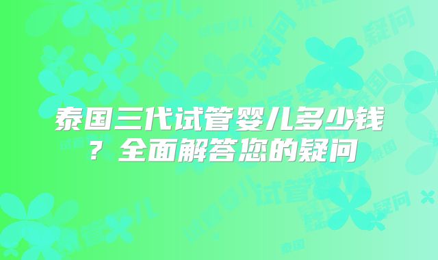 泰国三代试管婴儿多少钱?全面解答您的疑问