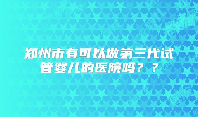 郑州市有可以做第三代试管婴儿的医院吗？？