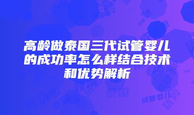高龄做泰国三代试管婴儿的成功率怎么样结合技术和优势解析