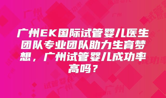 广州EK国际试管婴儿医生团队专业团队助力生育梦想，广州试管婴儿成功率高吗？
