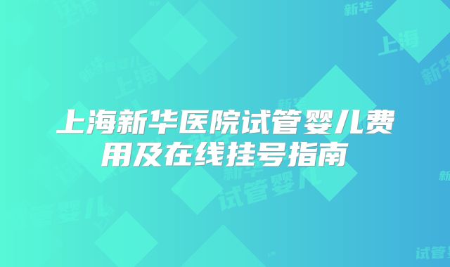 上海新华医院试管婴儿费用及在线挂号指南
