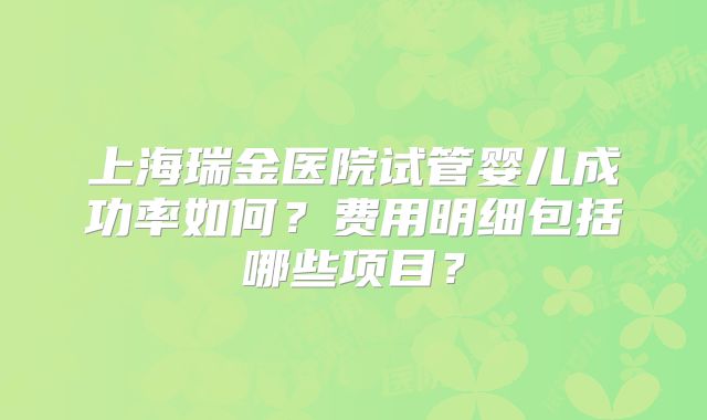 上海瑞金医院试管婴儿成功率如何?费用明细包括哪些项目?