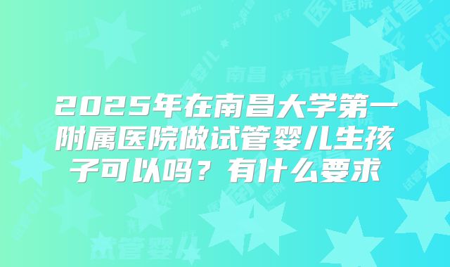 2025年在南昌大学第一附属医院做试管婴儿生孩子可以吗？有什么要求