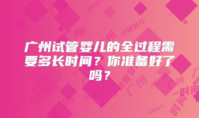 广州试管婴儿的全过程需要多长时间？你准备好了吗？