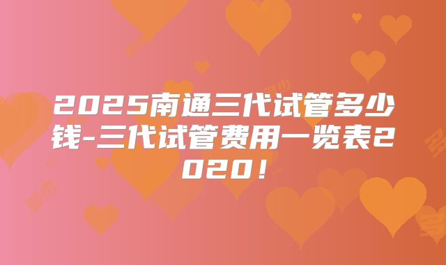 2025南通三代试管多少钱-三代试管费用一览表2020!