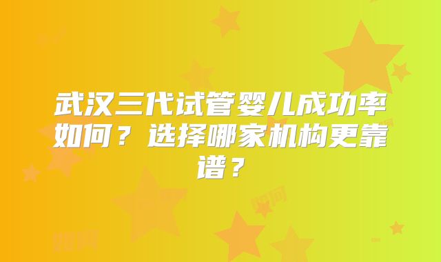 武汉三代试管婴儿成功率如何?选择哪家机构更靠谱?
