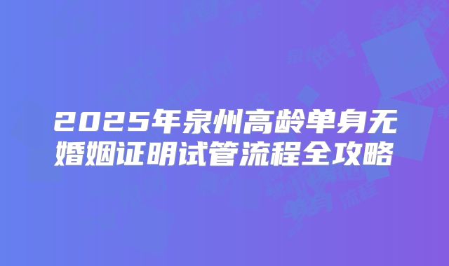 2025年泉州高龄单身无婚姻证明试管流程全攻略