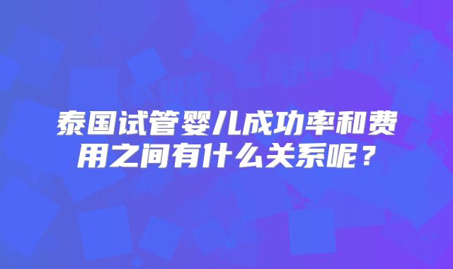 泰国试管婴儿成功率和费用之间有什么关系呢？