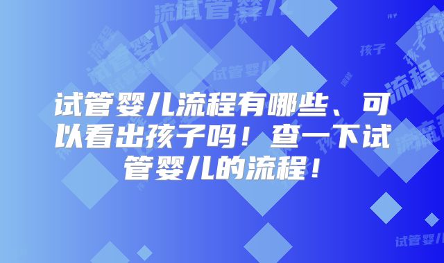 试管婴儿流程有哪些、可以看出孩子吗！查一下试管婴儿的流程！