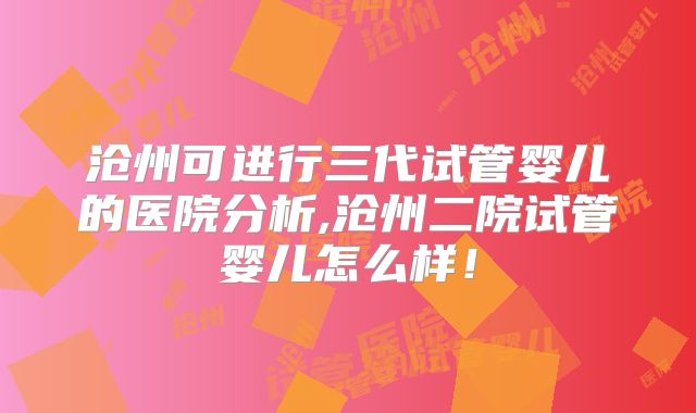 沧州可进行三代试管婴儿的医院分析,沧州二院试管婴儿怎么样！