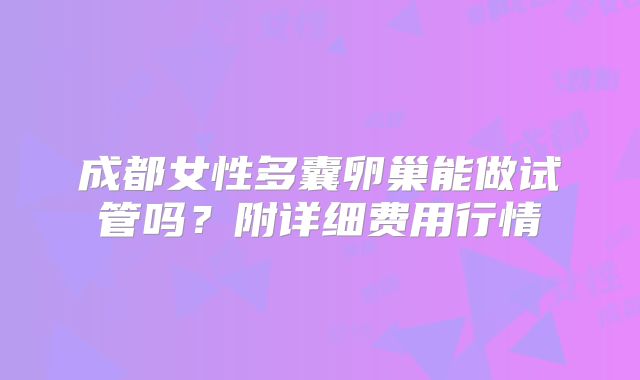 成都女性多囊卵巢能做试管吗?附详细费用行情