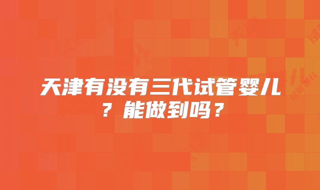 天津有没有三代试管婴儿?能做到吗?