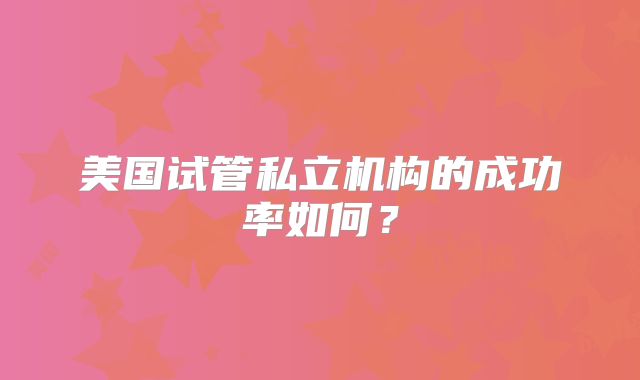 美国试管私立机构的成功率如何？