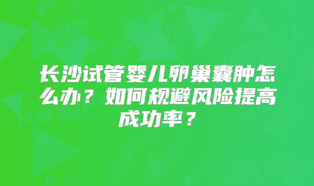 长沙试管婴儿卵巢囊肿怎么办?如何规避风险提高成功率?