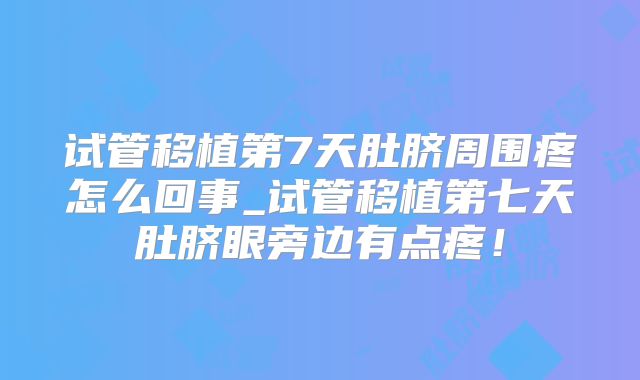 试管移植第7天肚脐周围疼怎么回事_试管移植第七天肚脐眼旁边有点疼！