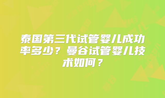 泰国第三代试管婴儿成功率多少？曼谷试管婴儿技术如何？